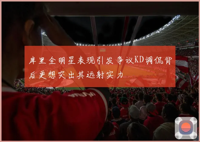 库里全明星表现引发争议KD调侃背后更想突出其远射实力