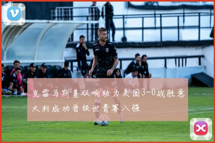 克雷马斯基双响助力美国3-0战胜意大利成功晋级世青赛八强