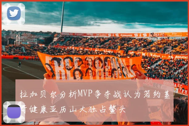 拉加贝尔分析MVP争夺战认为若约基奇健康亚历山大独占鳌头