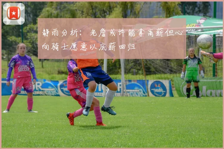 静雨分析：老詹或许能拿高薪但心向骑士愿意以底薪回归