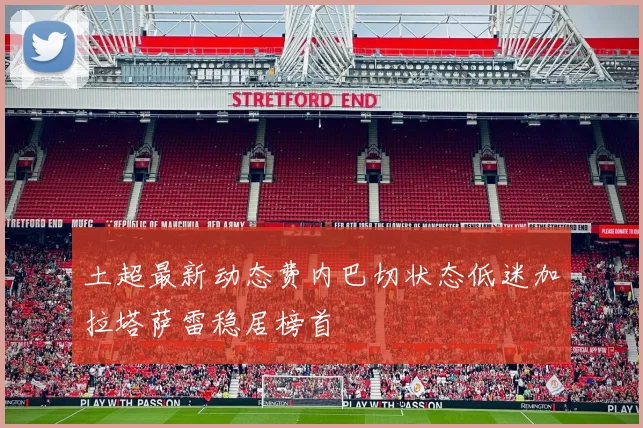 土超最新动态费内巴切状态低迷加拉塔萨雷稳居榜首