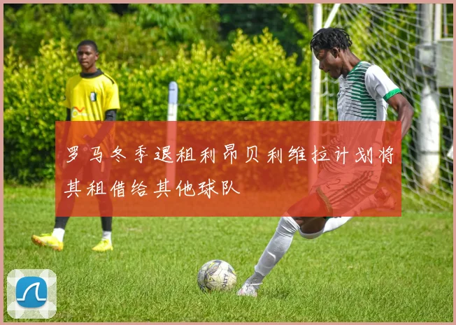 罗马冬季退租利昂贝利维拉计划将其租借给其他球队