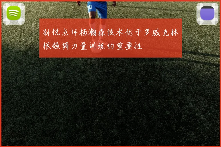 孙悦点评杨瀚森技术优于罗威克林根强调力量训练的重要性