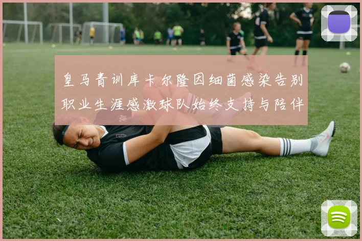 皇马青训库卡尔隆因细菌感染告别职业生涯感激球队始终支持与陪伴