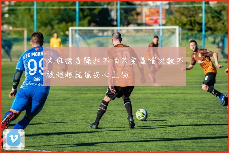 文班扬言隔扣不怕只要盖帽次数不被超越就能安心上场