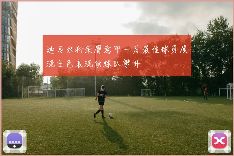 迪马尔科荣膺意甲一月最佳球员展现出色表现助球队攀升