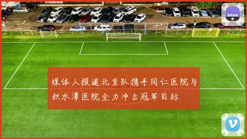 媒体人报道北京队携手同仁医院与积水潭医院全力冲击冠军目标