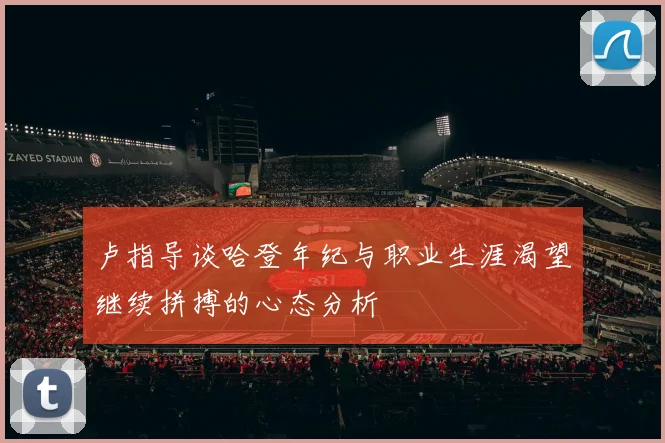 卢指导谈哈登年纪与职业生涯渴望继续拼搏的心态分析
