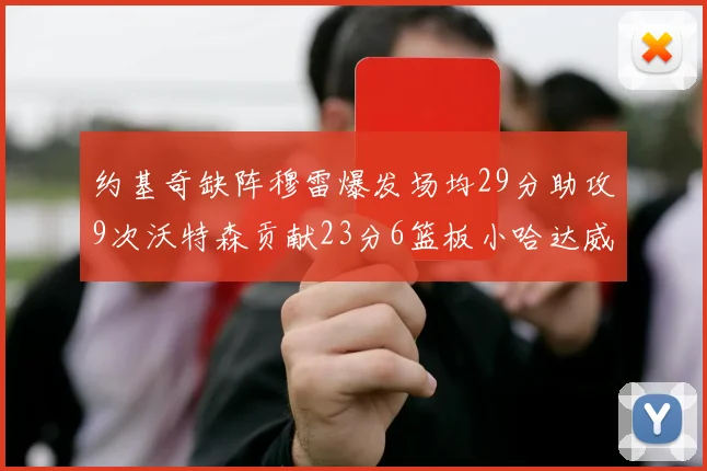 约基奇缺阵穆雷爆发场均29分助攻9次沃特森贡献23分6篮板小哈达威也有17分表现出色