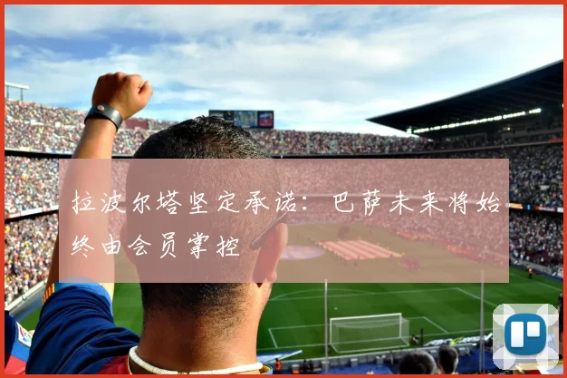 拉波尔塔坚定承诺：巴萨未来将始终由会员掌控