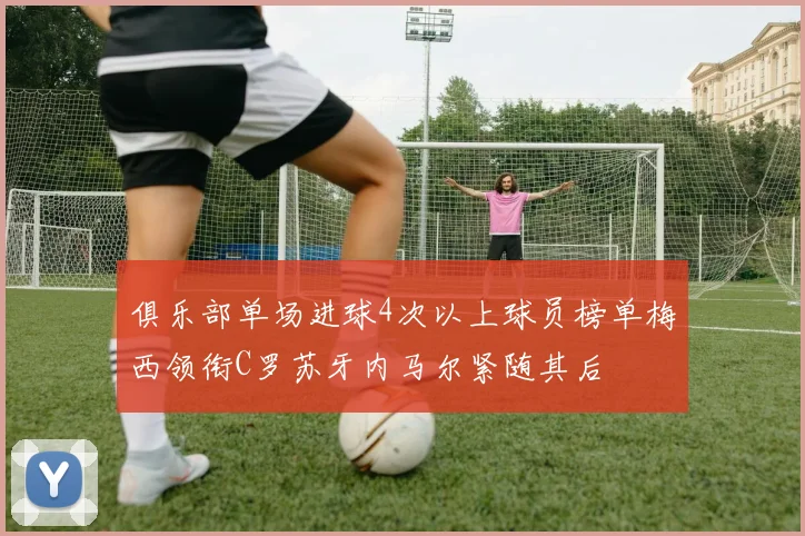 俱乐部单场进球4次以上球员榜单梅西领衔C罗苏牙内马尔紧随其后