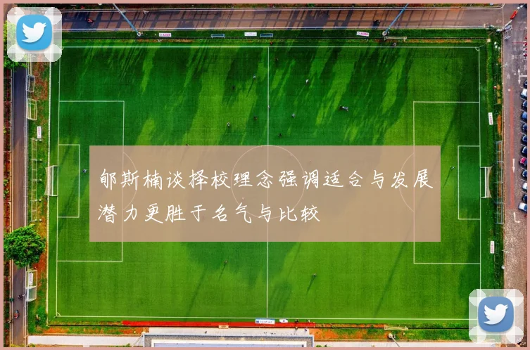 郇斯楠谈择校理念强调适合与发展潜力更胜于名气与比较