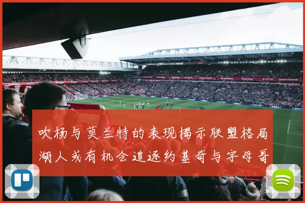 吹杨与莫兰特的表现揭示联盟格局湖人或有机会追逐约基奇与字母哥