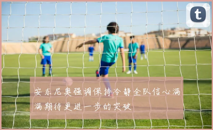 安东尼奥强调保持冷静全队信心满满期待更进一步的突破