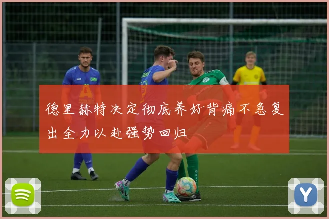 德里赫特决定彻底养好背痛不急复出全力以赴强势回归