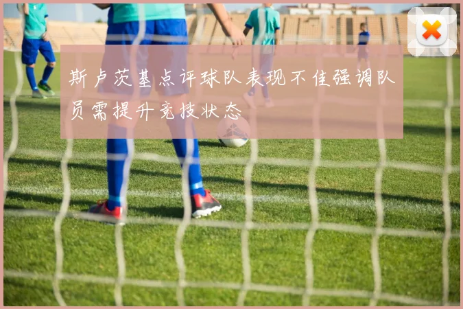 斯卢茨基点评球队表现不佳强调队员需提升竞技状态