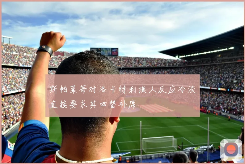 斯帕莱蒂对洛卡特利换人反应冷淡直接要求其回替补席
