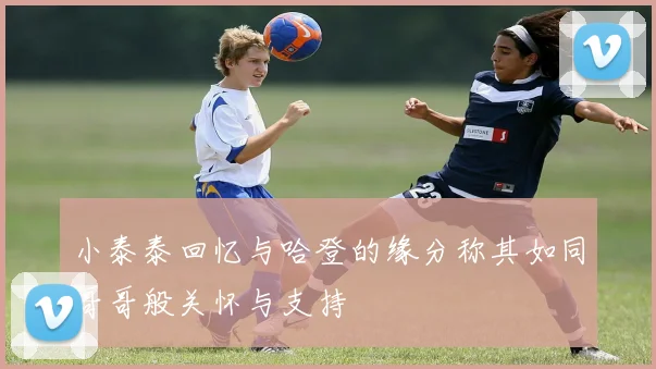 小泰泰回忆与哈登的缘分称其如同哥哥般关怀与支持