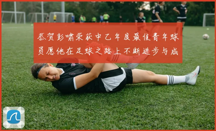 恭贺彭啸荣获中乙年度最佳青年球员愿他在足球之路上不断进步与成长