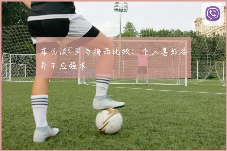 菲戈谈C罗与梅西比较：个人喜好各异不应强求