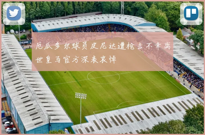 厄瓜多尔球员皮尼达遭枪击不幸离世皇马官方深表哀悼