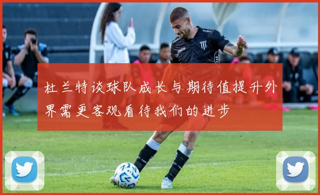 杜兰特谈球队成长与期待值提升外界需更客观看待我们的进步