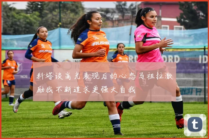 科塔谈高光表现后的心态马祖拉激励我不断追求更强大自我