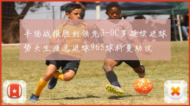 半场战报胜利领先3-0C罗延续进球势头生涯总进球965球科曼助攻