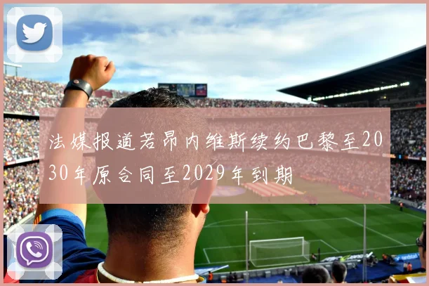 法媒报道若昂内维斯续约巴黎至2030年原合同至2029年到期