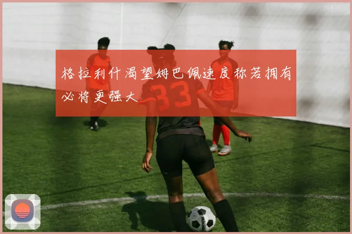 格拉利什渴望姆巴佩速度称若拥有必将更强大