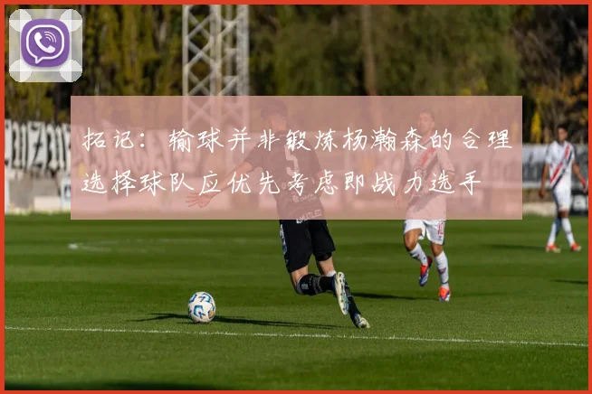 拓记：输球并非锻炼杨瀚森的合理选择球队应优先考虑即战力选手