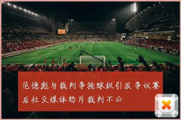 范德彪与裁判争抢球权引发争议赛后社交媒体怒斥裁判不公