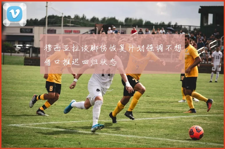 穆西亚拉谈脚伤恢复计划强调不想借口推迟回归状态