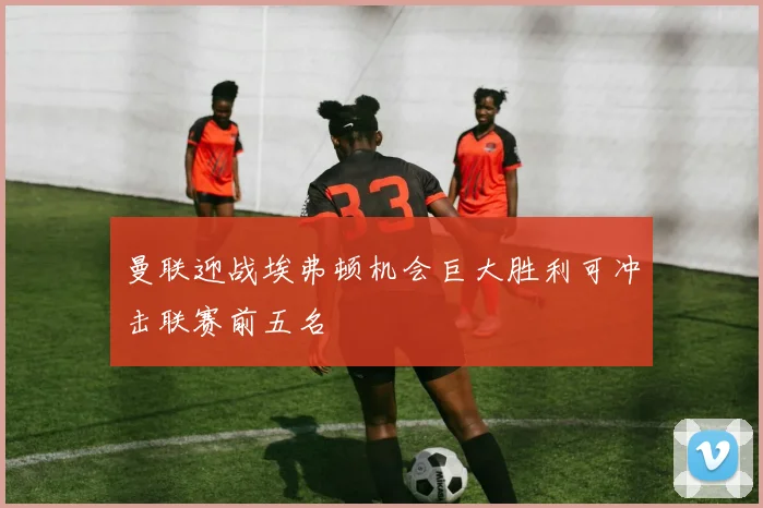 曼联迎战埃弗顿机会巨大胜利可冲击联赛前五名