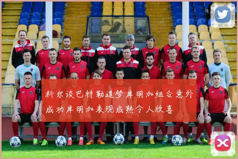 科尔谈巴特勒追梦库明加组合意外成功库明加表现成熟令人欣喜