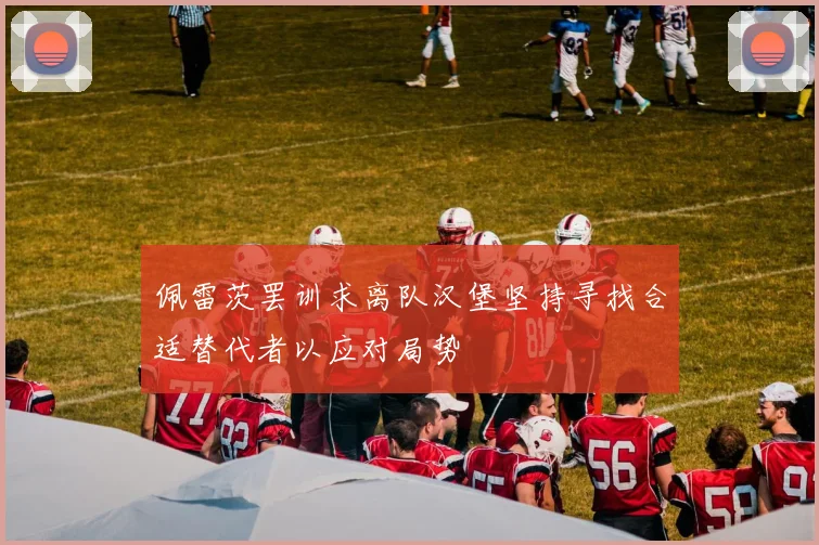 佩雷茨罢训求离队汉堡坚持寻找合适替代者以应对局势