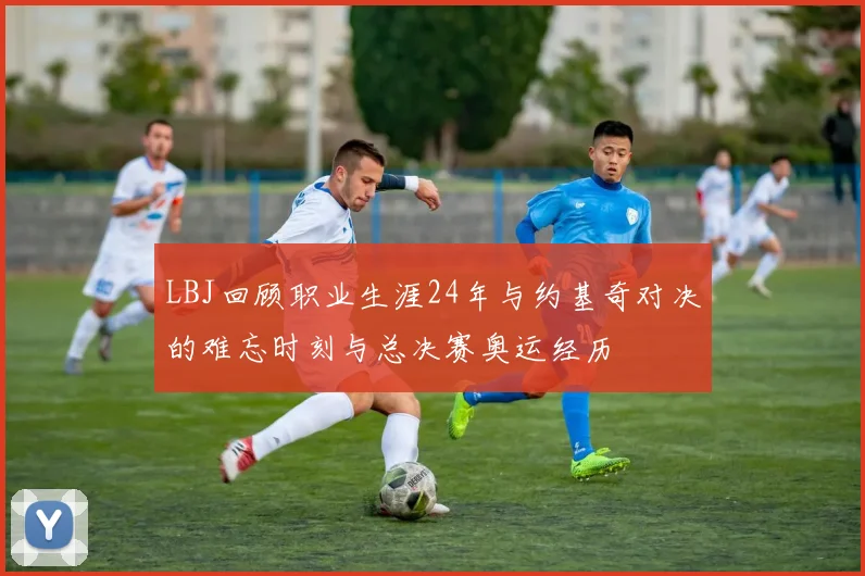 LBJ回顾职业生涯24年与约基奇对决的难忘时刻与总决赛奥运经历