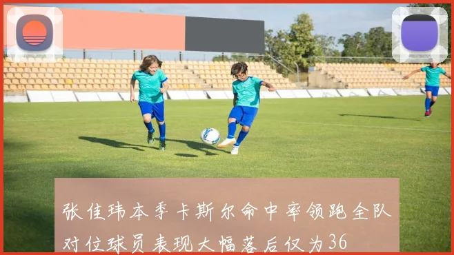 张佳玮本季卡斯尔命中率领跑全队对位球员表现大幅落后仅为36