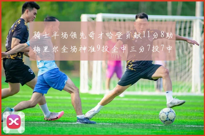 骑士半场领先奇才哈登贡献11分8助梅里尔全场神准9投全中三分7投7中