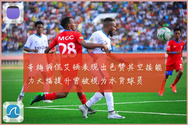 夸梅调侃艾顿表现出色赞其空接能力大幅提升曾被视为水货球员