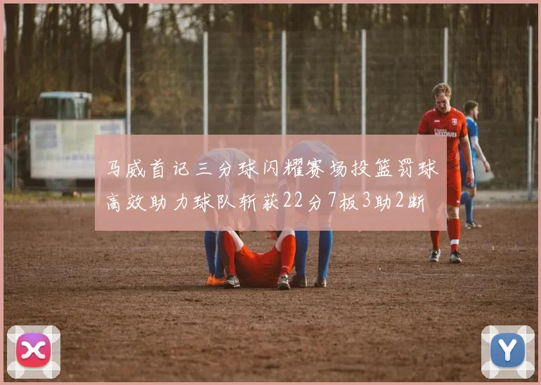 马威首记三分球闪耀赛场投篮罚球高效助力球队斩获22分7板3助2断