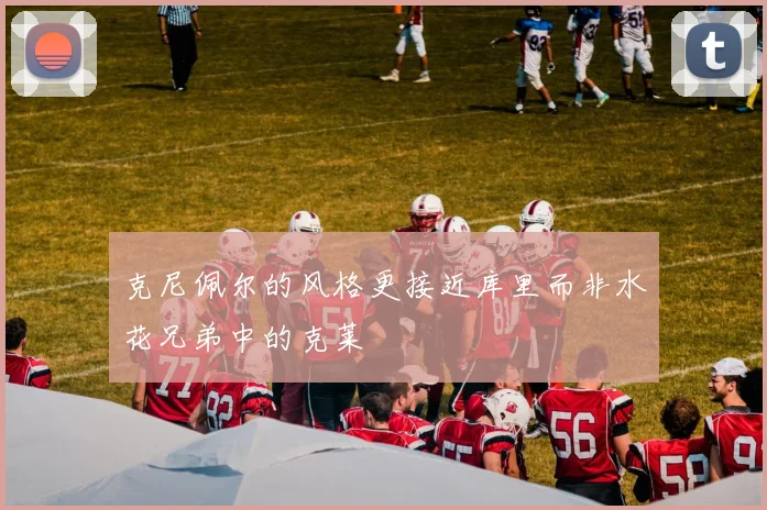 克尼佩尔的风格更接近库里而非水花兄弟中的克莱