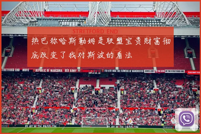 热巴称哈斯勒姆是联盟宝贵财富彻底改变了我对斯波的看法