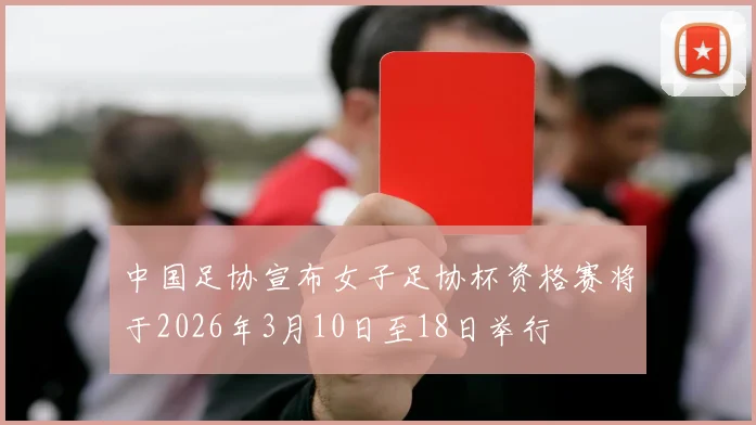 中国足协宣布女子足协杯资格赛将于2026年3月10日至18日举行