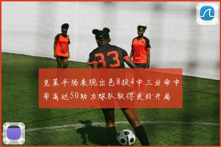 克莱半场表现出色8投4中三分命中率高达50助力球队取得良好开局