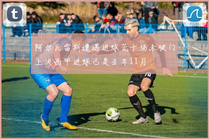 阿尔瓦雷斯遭遇进球荒十场未破门上次西甲进球已是去年11月