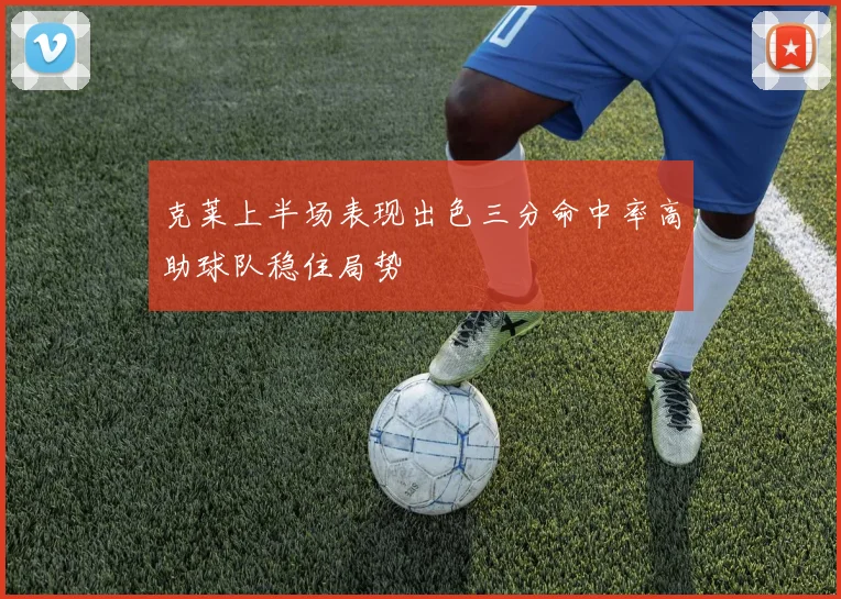 克莱上半场表现出色三分命中率高助球队稳住局势