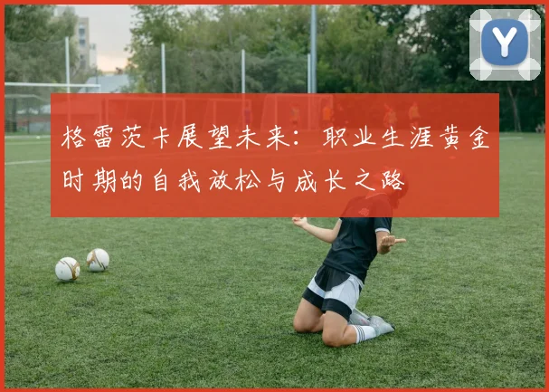 格雷茨卡展望未来：职业生涯黄金时期的自我放松与成长之路