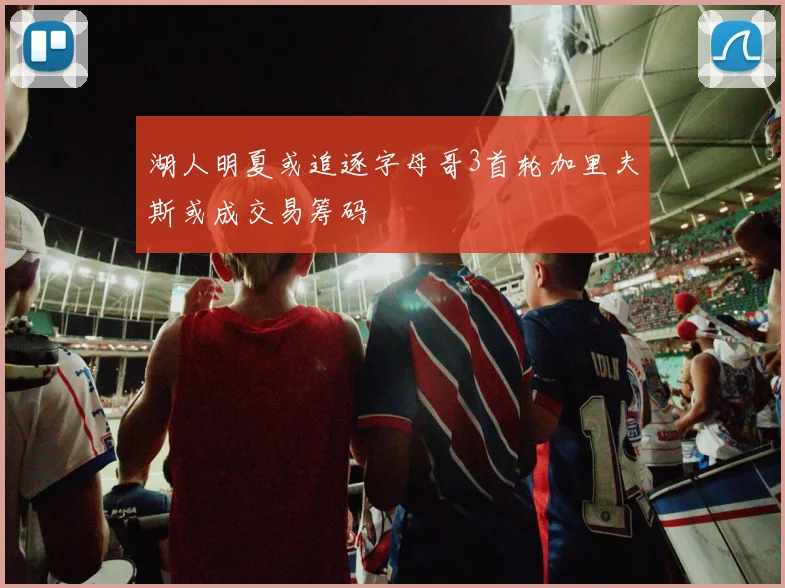 湖人明夏或追逐字母哥3首轮加里夫斯或成交易筹码