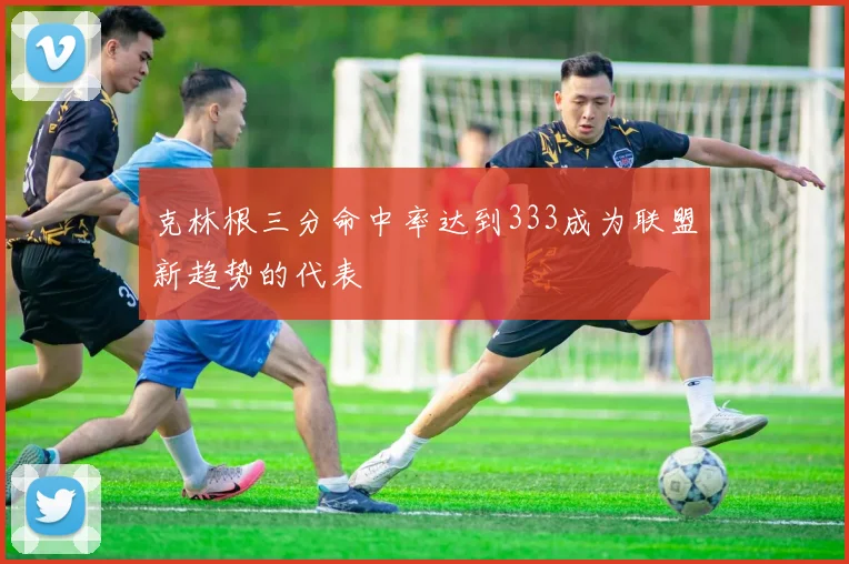 克林根三分命中率达到333成为联盟新趋势的代表